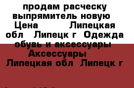 продам расческу-выпрямитель новую › Цена ­ 400 - Липецкая обл., Липецк г. Одежда, обувь и аксессуары » Аксессуары   . Липецкая обл.,Липецк г.